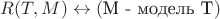 $R(T,M) \leftrightarrow (\text{M - модель T})$