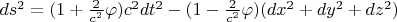 $ds^2=(1+\frac{2}{c^2}\varphi) c^2 dt^2-(1-\frac{2}{c^2}\varphi)(dx^2+dy^2+dz^2)$