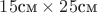 $15 \text{см} \times 25 \text{см}$ $15 \text{см} \times 25 \text{см}$