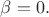 $\beta = 0.$