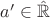 $a'\in\mathbb{\hat{R}}$