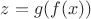 $z = g(f(x))$