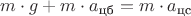 $m \cdot g + m \cdot a_{\text {цб}} = m\cdot  a_{\text {цс}}$