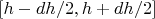 $\left[h-dh/2, h+dh/2\right]$