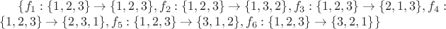 $\{f_1:\{1, 2, 3\} \to \{1, 2, 3\}, f_2: \{1, 2, 3\} \to \{1, 3, 2\}, f_3: \{1, 2, 3\} \to \{2, 1, 3\}, f_4: \{1, 2, 3\} \to \{2, 3, 1\}, f_5: \{1, 2, 3\} \to \{3, 1, 2\}, f_6: \{1, 2, 3\} \to \{3, 2, 1\}\}$ $\{f_1:\{1, 2, 3\} \to \{1, 2, 3\}, f_2: \{1, 2, 3\} \to \{1, 3, 2\}, f_3: \{1, 2, 3\} \to \{2, 1, 3\}, f_4: \{1, 2, 3\} \to \{2, 3, 1\}, f_5: \{1, 2, 3\} \to \{3, 1, 2\}, f_6: \{1, 2, 3\} \to \{3, 2, 1\}\}$