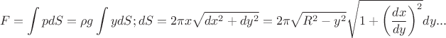 $$F=\int p dS = \rho g \int y dS;dS=2 \pi x \sqrt {dx^{2} +dy^{2}}=2 \pi \sqrt{R^{2}-y^{2}} \sqrt{1+ \left (\dfrac{dx}{dy}\right)^{2}}dy ...$$ $$F=\int p dS = \rho g \int y dS;dS=2 \pi x \sqrt {dx^{2} +dy^{2}}=2 \pi \sqrt{R^{2}-y^{2}} \sqrt{1+ \left (\dfrac{dx}{dy}\right)^{2}}dy ...$$