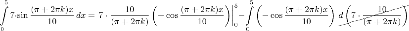 $$\int\limits_0^5 7\cdot\sin\dfrac{(\pi+2\pi k)x}{10}\,dx=\left.7\cdot\dfrac{10}{(\pi+2\pi k)}\left(-\cos\dfrac{(\pi+2\pi k)x}{10}\right)\right|_0^5-\int\limits_0^5\left(-\cos\dfrac{(\pi+2\pi k)x}{10}\right)\,\begin{xy}*{d\left(7\cdot\dfrac{10}{(\pi+2\pi k)}\right)};p+LD;+UR**h@{-}\end{xy}$$