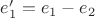 $e_1'=e_1-e_2$