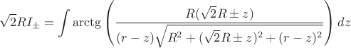 $$\sqrt{2}RI_\pm=\int\arctg\left(\frac{R(\sqrt{2}R\pm z)}{(r-z)\sqrt{R^2+(\sqrt{2}R\pm z)^2+(r-z)^2}}\right)dz$$