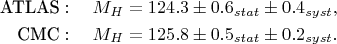 \begin{align}
\text{ATLAS}:\quad M_{H}&=124.3\pm0.6_{stat}\pm0.4_{syst},\notag\\ 
\text{CMC}:\quad M_{H}&=125.8\pm0.5_{stat}\pm0.2_{syst}.\notag
\end{align}