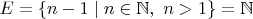 $E=\{n-1\mid n\in\mathbb N,~n>1\}=\mathbb N$
