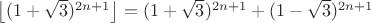 $\left \lfloor (1+\sqrt{3})^{2n+1} \right \rfloor=(1+\sqrt{3})^{2n+1}+(1-\sqrt{3})^{2n+1}$