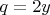 $q=2y$
