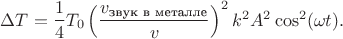 $\Delta T = \dfrac{1}{4}T_0\left(\dfrac{v_{\text{звук в металле}}}{v}\right)^2k^2A^2\cos^2(\omega t).$