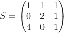 $S=\begin{pmatrix}
 1&  1&1 \\ 
 0& 2 &1 \\ 
 4&  0&1\\ 
\end{pmatrix}$