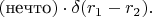 $(\text{нечто})\cdot\delta(r_1-r_2).$