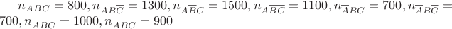 $n_{ABC}=800,n_{AB\overline{C}}=1300,n_{A\overline{B}C}=1500,n_{A\overline{BC}}=1100,n_{\overline{A}BC}=700,n_{\overline{A}B\overline{C}}=700,n_{\overline{AB}C}=1000,n_{\overline{ABC}}=900$