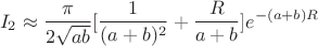 $$I_2\approx \dfrac {\pi }{2\sqrt {ab}}[\dfrac 1{(a+b)^2}+\dfrac {R}{a+b}]e^{-(a+b)R}$$