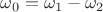 $\omega_0 = \omega_1 - \omega_2$