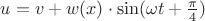 $u=v+w(x)\cdot\sin(\omega t+\frac{\pi}4)$