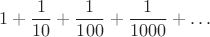 $$1 + \frac{1}{10}+\frac{1}{100}+\frac{1}{1000}+\dots\ $$ $$1 + \frac{1}{10}+\frac{1}{100}+\frac{1}{1000}+\dots\ $$