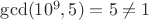 $\gcd(10^9, 5) = 5 \neq 1$