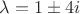 $\lambda=1 \pm 4i$