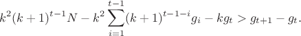 $$k^2(k+1)^{t-1}N-k^2\sum_{i=1}^{t-1}(k+1)^{t-1-i}g_i-kg_t>g_{t+1}-g_t.$$ $$k^2(k+1)^{t-1}N-k^2\sum_{i=1}^{t-1}(k+1)^{t-1-i}g_i-kg_t>g_{t+1}-g_t.$$