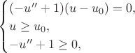 $$
\begin{cases}
(-u'' + 1 ) ( u - u_0 ) = 0, \\
u \geq u_0, \\ 
-u'' + 1 \geq 0,
\end{cases}
$$