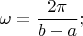 \[
\omega  = \frac{{2\pi }}{{b - a}};
\]