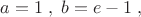 $a=1 \; ,\; b=e-1\; ,$