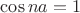 $\cos na = 1$
