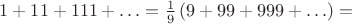 $1 + 11 + 111 + \ldots = \frac19 \left(9 + 99 + 999 + \ldots \right) =$