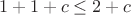 $$1+1+c \le 2 +c$$