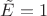 $\tilde{E}= 1$