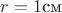 $r=1 \text{см}$