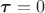 $\boldsymbol{\tau}=0$