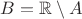 $B=\mathbb R\setminus A$