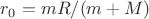 $r_0=mR/(m+M)$