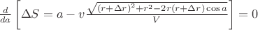 $\[\frac{d}{{da}}\left[ {\Delta S = a - v\frac{{\sqrt {{{(r + \Delta r)}^2} + {r^2} - 2r(r + \Delta r)\cos a} }}{V}} \right] = 0\]$