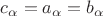 $c_{\alpha}=a_{\alpha}=b_{\alpha}$