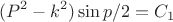 $$(P^2 - k^2) \sin{p/2} = C_1$$