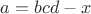 $a=bcd-x$
