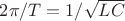 $2\pi/T=1/\sqrt {LC}$
