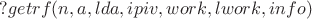 $?getrf(n,a,lda,ipiv,work,lwork,info)$