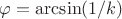 $\varphi=\arcsin(1/k)$
