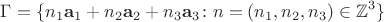 $$\Gamma=\{n_1 \mathbf{a}_1+n_2\mathbf{a}_2+n_3\mathbf{a}_3\colon \mathnf{n}=(n_1,n_2,n_3)\in \mathbb Z^3\}$