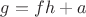 $g=fh+a$