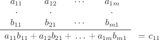 $$
\begin{array}{c@{}c@{}c@{}c@{}c@{}c@{}cc}
a_{11}&&a_{12}&&\cdots&&a_{1m}&\\
\cdot&&\cdot&&&&\cdot&\\
\rule[-0.5em]{0pt}{0.5em}b_{11}&&b_{21}&&\cdots&&b_{m1}&\\ \cline{1-7}
\rule{0pt}{1em}a_{11}b_{11}&{}+{}&a_{12}b_{21}&{}+{}&\,\ldots\,&{}+{}&a_{1m}b_{m1}&{}=\,c_{11}\\
\end{array}
$$