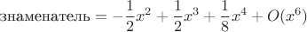 $$\text{знаменатель} =-\frac{1}{2}x^2+\frac{1}{2}x^3+\frac{1}{8}x^4+O(x^6)$$